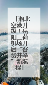 湘北空港升级！岳阳三荷机场开启“客货并举”新航程